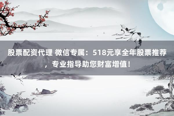 股票配资代理 微信专属：518元享全年股票推荐，专业指导助您财富增值！