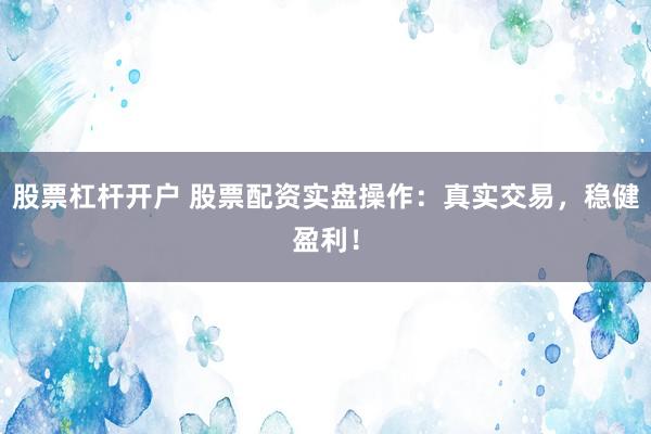 股票杠杆开户 股票配资实盘操作：真实交易，稳健盈利！