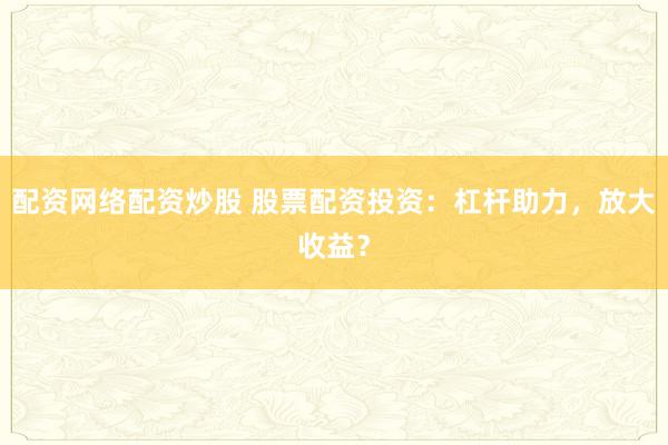 配资网络配资炒股 股票配资投资：杠杆助力，放大收益？