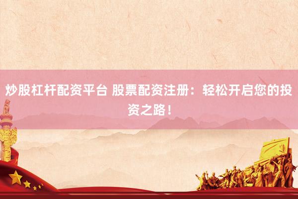 炒股杠杆配资平台 股票配资注册：轻松开启您的投资之路！