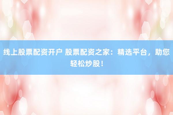 线上股票配资开户 股票配资之家：精选平台，助您轻松炒股！
