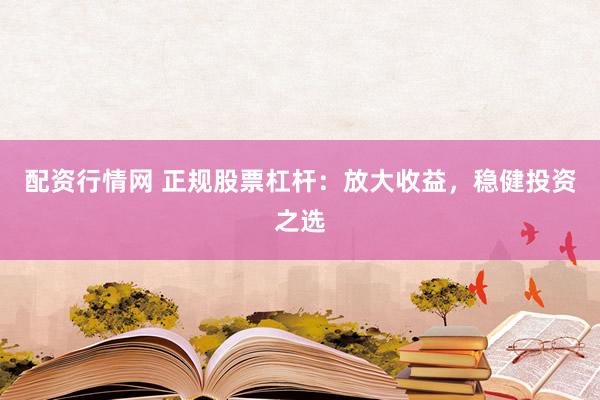 配资行情网 正规股票杠杆：放大收益，稳健投资之选