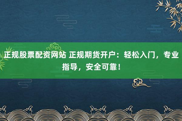 正规股票配资网站 正规期货开户：轻松入门，专业指导，安全可靠！