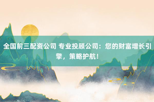 全国前三配资公司 专业投顾公司：您的财富增长引擎，策略护航！