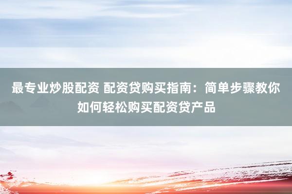 最专业炒股配资 配资贷购买指南：简单步骤教你如何轻松购买配资贷产品