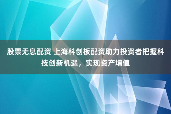 股票无息配资 上海科创板配资助力投资者把握科技创新机遇，实现资产增值