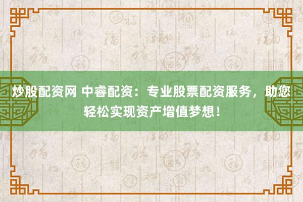 炒股配资网 中睿配资：专业股票配资服务，助您轻松实现资产增值梦想！