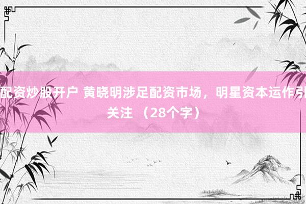 配资炒股开户 黄晓明涉足配资市场，明星资本运作引关注 （28个字）