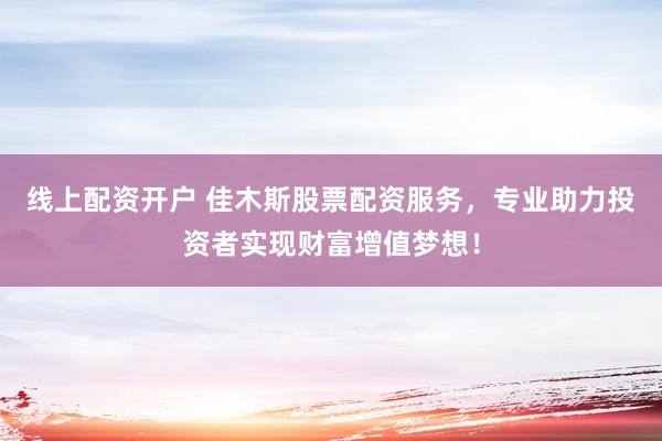 线上配资开户 佳木斯股票配资服务，专业助力投资者实现财富增值梦想！
