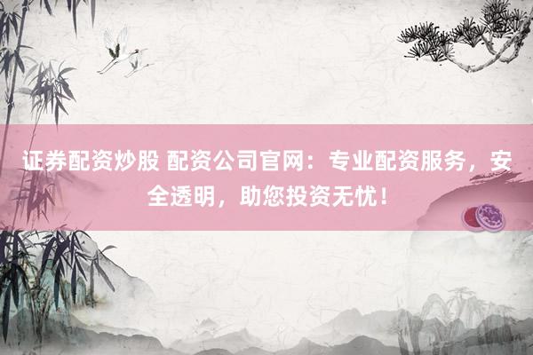 证券配资炒股 配资公司官网：专业配资服务，安全透明，助您投资无忧！