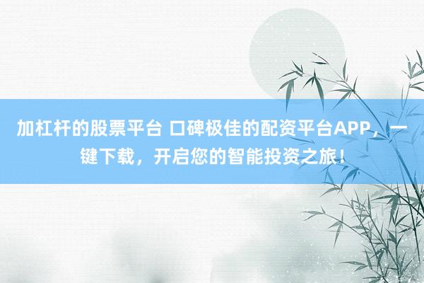 加杠杆的股票平台 口碑极佳的配资平台APP，一键下载，开启您的智能投资之旅！