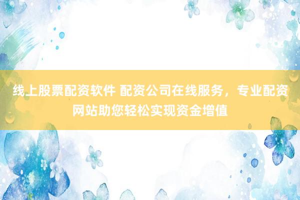 线上股票配资软件 配资公司在线服务，专业配资网站助您轻松实现资金增值
