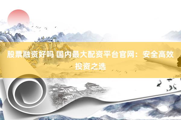 股票融资好吗 国内最大配资平台官网：安全高效投资之选