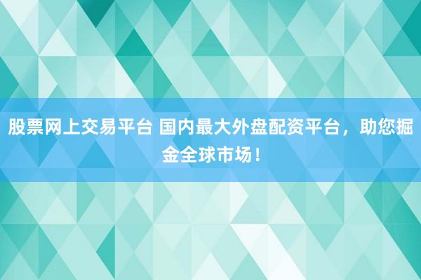股票网上交易平台 国内最大外盘配资平台，助您掘金全球市场！