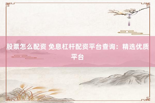 股票怎么配资 免息杠杆配资平台查询：精选优质平台