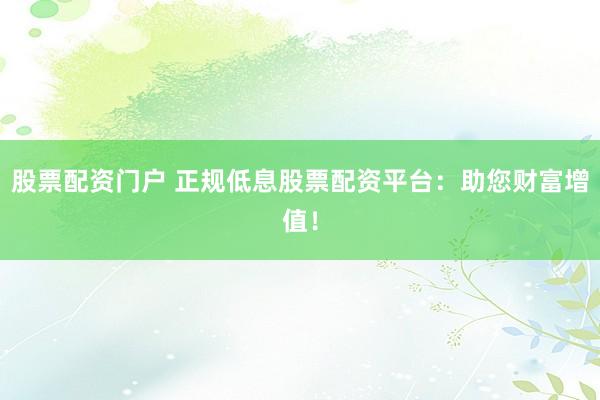 股票配资门户 正规低息股票配资平台：助您财富增值！