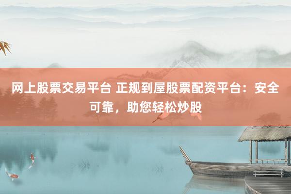 网上股票交易平台 正规到屋股票配资平台：安全可靠，助您轻松炒股