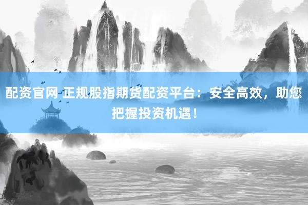 配资官网 正规股指期货配资平台：安全高效，助您把握投资机遇！