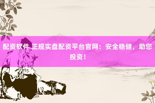 配资软件 正规实盘配资平台官网：安全稳健，助您投资！