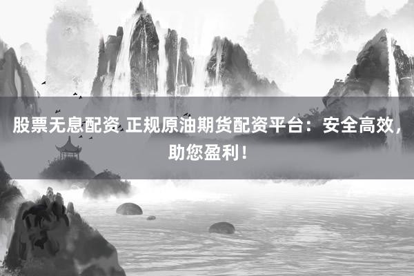 股票无息配资 正规原油期货配资平台：安全高效，助您盈利！