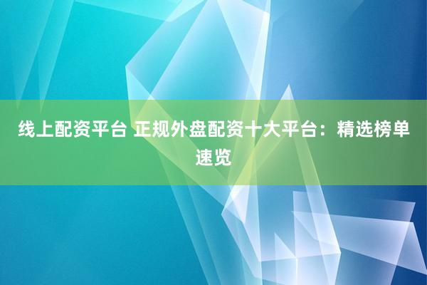 线上配资平台 正规外盘配资十大平台：精选榜单速览