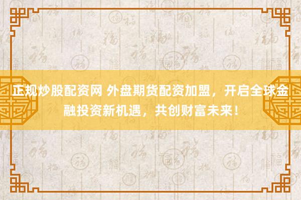 正规炒股配资网 外盘期货配资加盟，开启全球金融投资新机遇，共创财富未来！