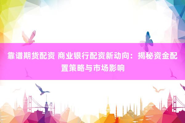 靠谱期货配资 商业银行配资新动向：揭秘资金配置策略与市场影响