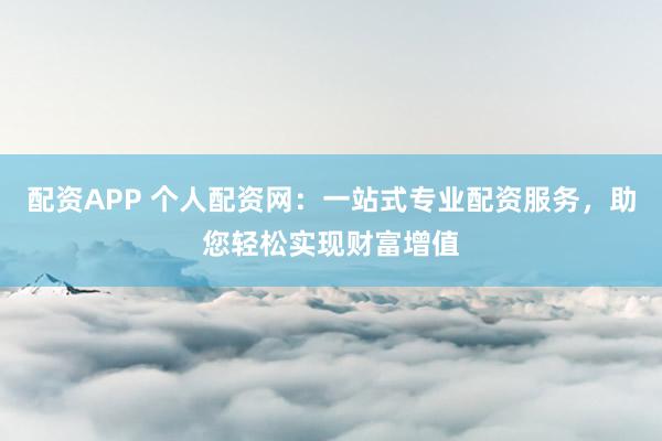 配资APP 个人配资网：一站式专业配资服务，助您轻松实现财富增值