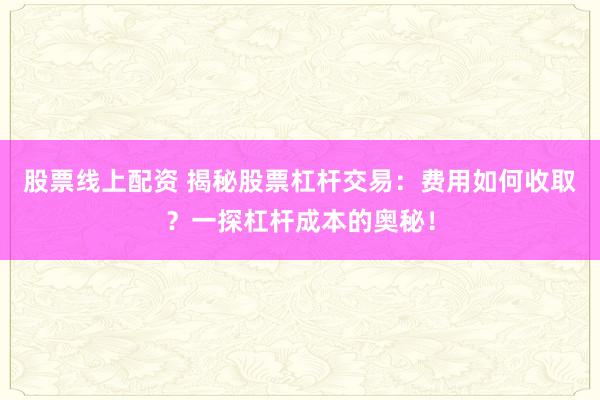 股票线上配资 揭秘股票杠杆交易：费用如何收取？一探杠杆成本的奥秘！