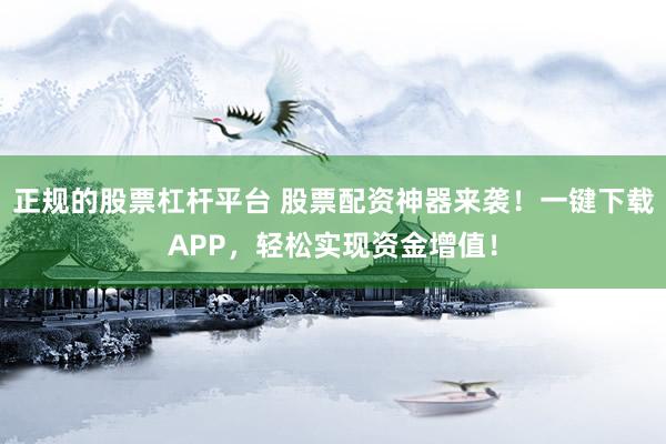 正规的股票杠杆平台 股票配资神器来袭！一键下载APP，轻松实现资金增值！