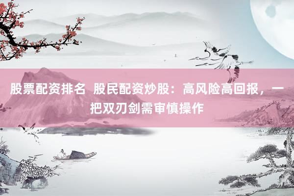 股票配资排名  股民配资炒股：高风险高回报，一把双刃剑需审慎操作