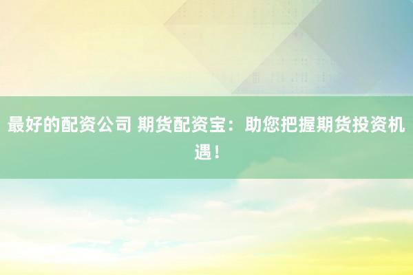 最好的配资公司 期货配资宝：助您把握期货投资机遇！