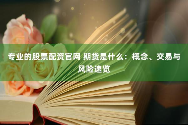 专业的股票配资官网 期货是什么：概念、交易与风险速览