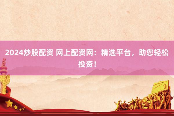 2024炒股配资 网上配资网：精选平台，助您轻松投资！