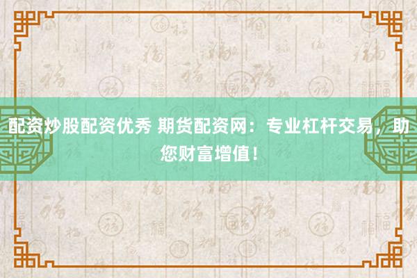 配资炒股配资优秀 期货配资网：专业杠杆交易，助您财富增值！