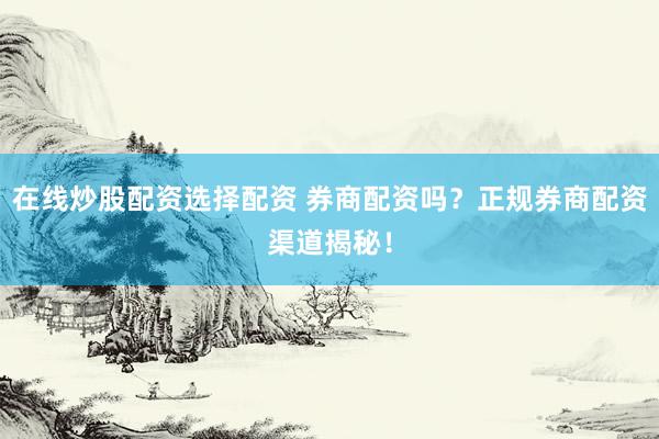 在线炒股配资选择配资 券商配资吗？正规券商配资渠道揭秘！