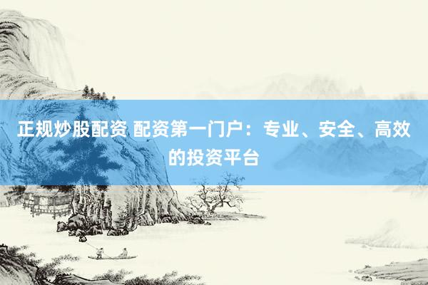 正规炒股配资 配资第一门户：专业、安全、高效的投资平台
