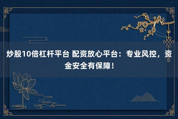 炒股10倍杠杆平台 配资放心平台：专业风控，资金安全有保障！