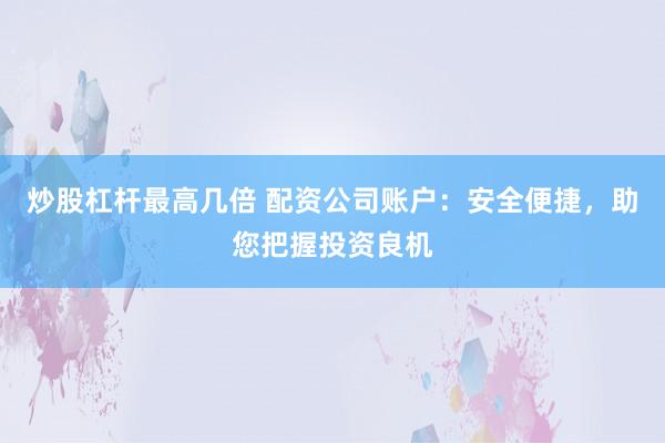 炒股杠杆最高几倍 配资公司账户：安全便捷，助您把握投资良机