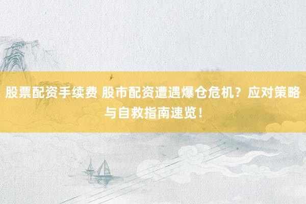 股票配资手续费 股市配资遭遇爆仓危机？应对策略与自救指南速览！