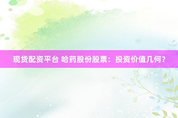 现货配资平台 哈药股份股票：投资价值几何？