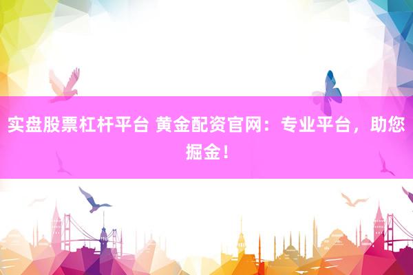 实盘股票杠杆平台 黄金配资官网：专业平台，助您掘金！