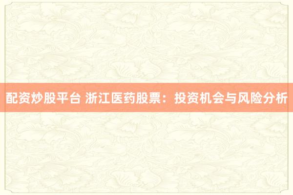 配资炒股平台 浙江医药股票：投资机会与风险分析