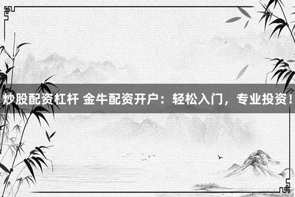 炒股配资杠杆 金牛配资开户：轻松入门，专业投资！