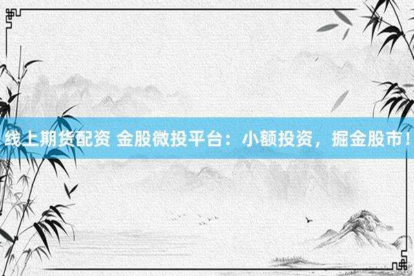 线上期货配资 金股微投平台：小额投资，掘金股市！