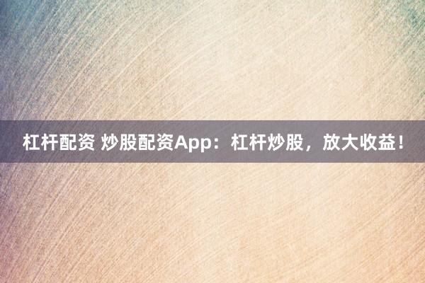 杠杆配资 炒股配资App：杠杆炒股，放大收益！