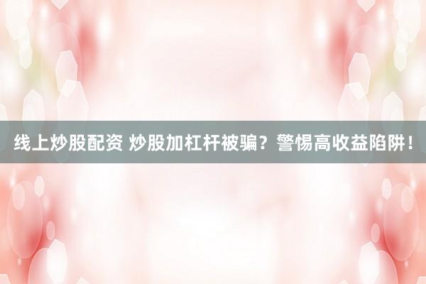 线上炒股配资 炒股加杠杆被骗？警惕高收益陷阱！