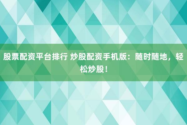 股票配资平台排行 炒股配资手机版：随时随地，轻松炒股！