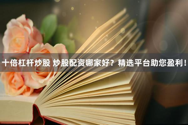 十倍杠杆炒股 炒股配资哪家好？精选平台助您盈利！