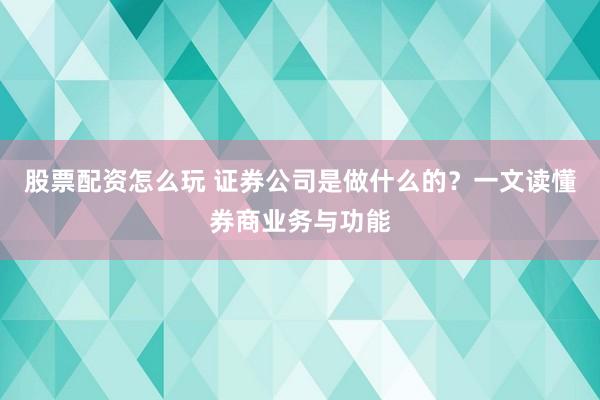 股票配资怎么玩 证券公司是做什么的？一文读懂券商业务与功能